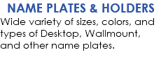 NAME PLATES & HOLDERS Wide variety of sizes, colors, and types of Desktop, Wallmount, and other name plates.